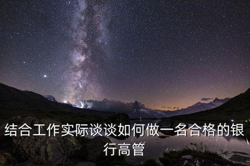怎么做到金融行業(yè)高管，結合工作實際談談如何做一名合格的銀行高管