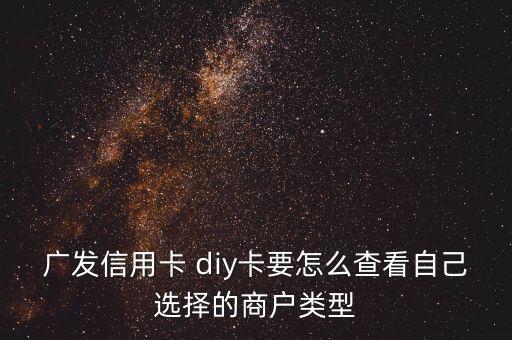 diy卡怎么看我選的商戶，廣發(fā)信用卡 diy卡要怎么查看自己選擇的商戶類型