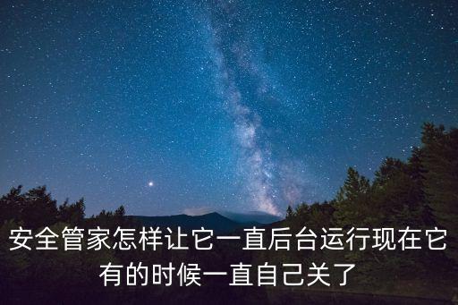 平安管家怎么能不掉線，安全管家怎樣讓它一直后臺運行現在它有的時候一直自己關了