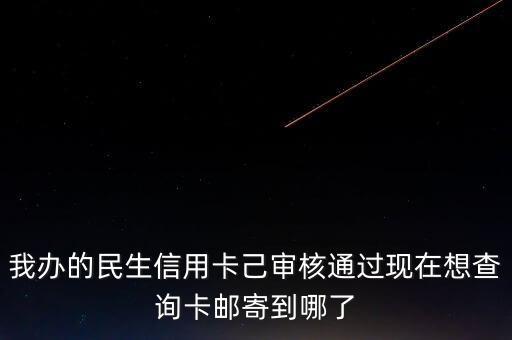 我辦的民生信用卡己審核通過(guò)現(xiàn)在想查詢卡郵寄到哪了