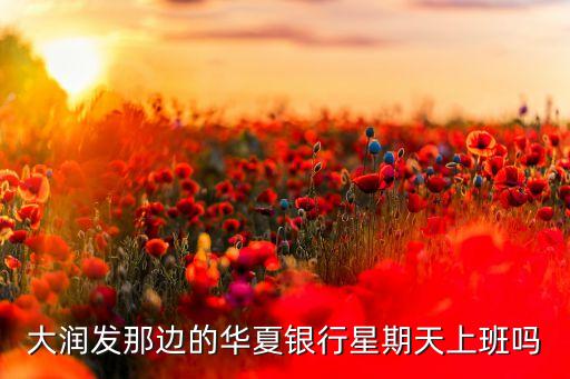 大潤發(fā)那邊的華夏銀行星期天上班嗎