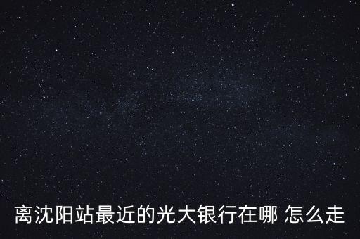 離沈陽站最近的光大銀行在哪 怎么走