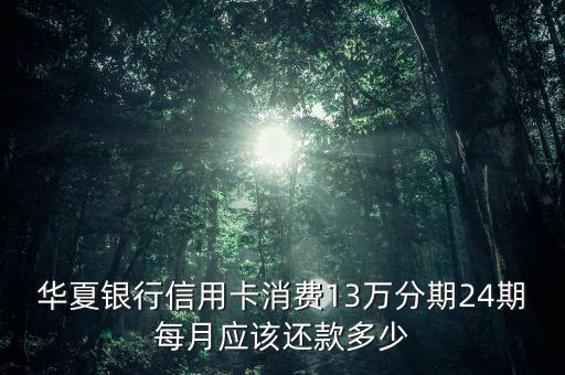 華夏銀行信用卡分期還款怎么還款金額，華夏銀行信用卡消費(fèi)13萬分期24期每月應(yīng)該還款多少