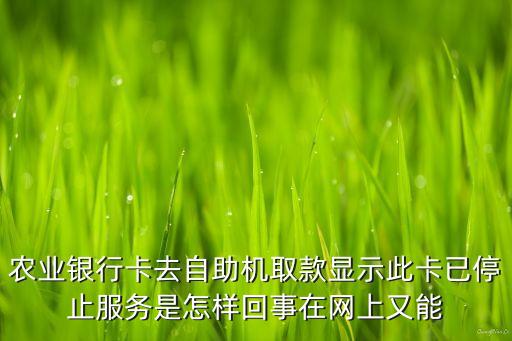 農(nóng)業(yè)銀行卡去自助機取款顯示此卡已停止服務(wù)是怎樣回事在網(wǎng)上又能