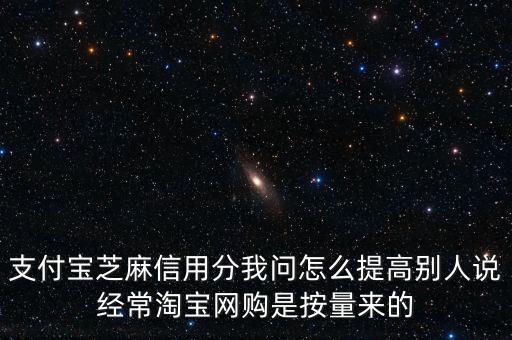 支付寶芝麻信用分我問怎么提高別人說經(jīng)常淘寶網(wǎng)購是按量來的