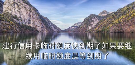 建行信用卡臨時(shí)額度快到期了如果要繼續(xù)用臨時(shí)額度是等到期了