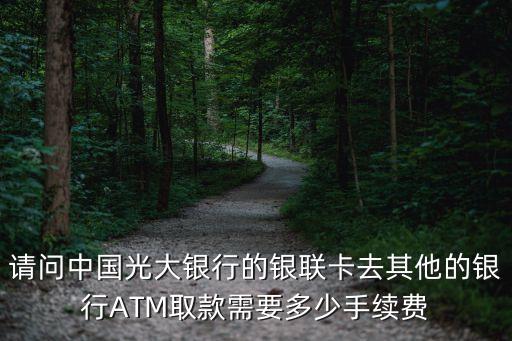 請(qǐng)問中國(guó)光大銀行的銀聯(lián)卡去其他的銀行ATM取款需要多少手續(xù)費(fèi)