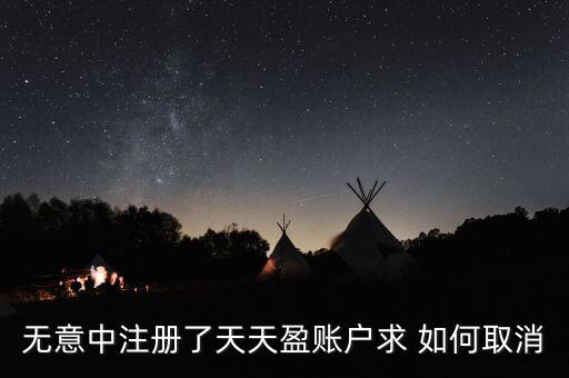 無(wú)意中注冊(cè)了天天盈賬戶求 如何取消