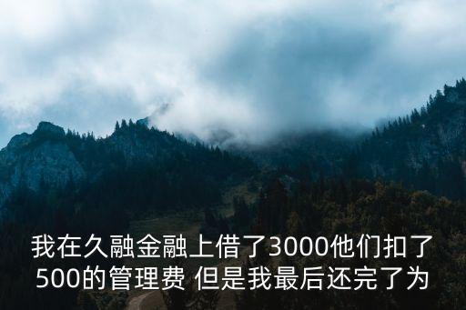 我在久融金融上借了3000他們扣了500的管理費(fèi) 但是我最后還完了為