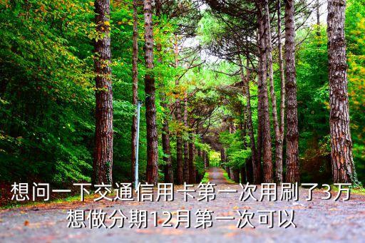 想問(wèn)一下交通信用卡第一次用刷了3萬(wàn)想做分期12月第一次可以