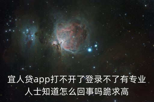 宜人貸怎么登入電腦版，宜人貸app打不開了登錄不了有專業(yè)人士知道怎么回事嗎跪求高