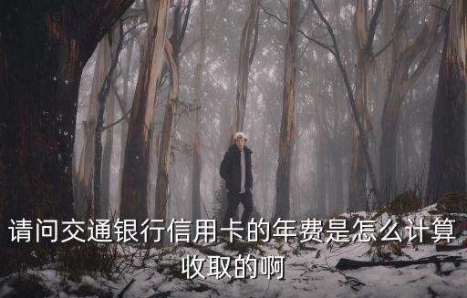 請問交通銀行信用卡的年費是怎么計算收取的啊