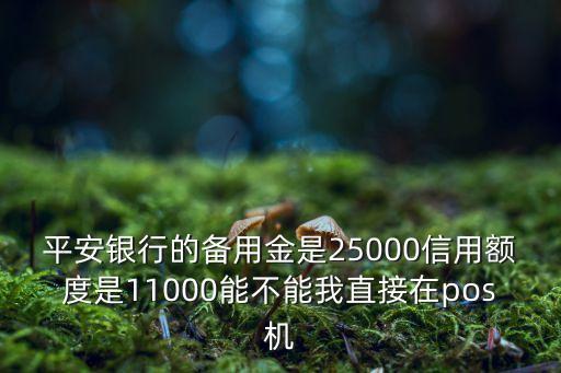 平安銀行的備用金是25000信用額度是11000能不能我直接在pos機
