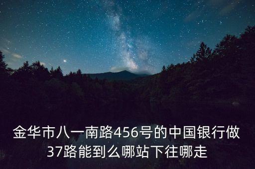 金華市八一南路456號(hào)的中國(guó)銀行做37路能到么哪站下往哪走