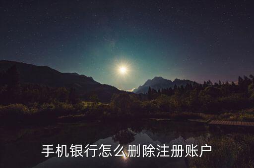 手機(jī)銀行注冊賬戶怎么刪除，手機(jī)銀行怎么刪除注冊賬戶