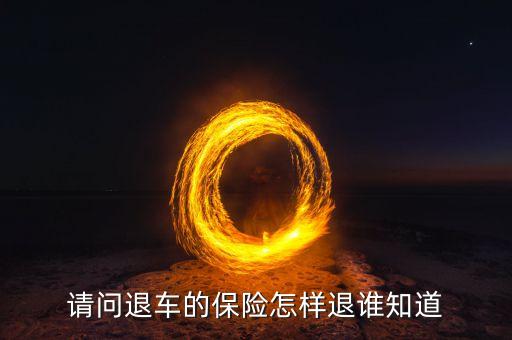 請(qǐng)問(wèn)退車(chē)的保險(xiǎn)怎樣退誰(shuí)知道