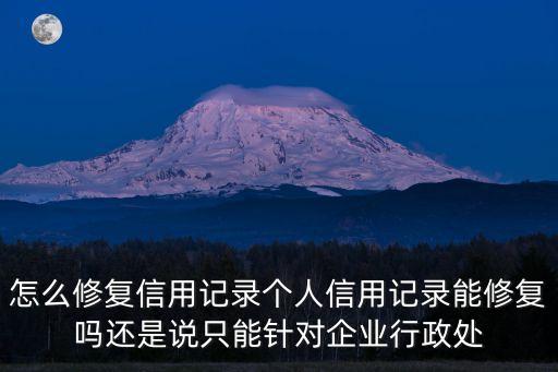怎么修復(fù)信用記錄個(gè)人信用記錄能修復(fù)嗎還是說(shuō)只能針對(duì)企業(yè)行政處