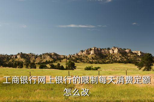 工行每日限額怎么改，中國(guó)工商銀行網(wǎng)銀每日交易限額怎么改