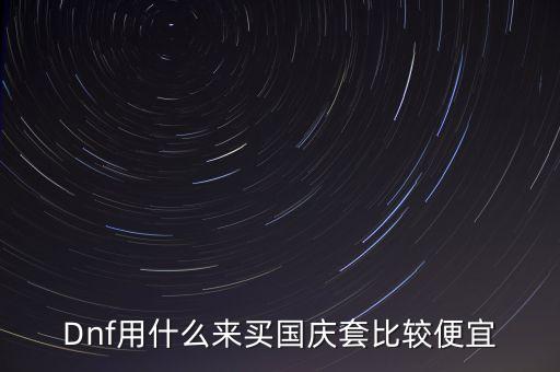 Dnf用什么來買國慶套比較便宜