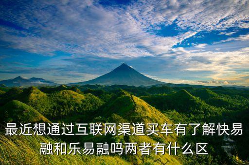 最近想通過互聯(lián)網(wǎng)渠道買車有了解快易融和樂易融嗎兩者有什么區(qū)