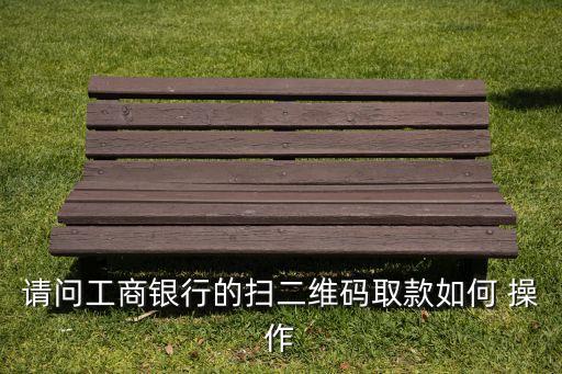 請(qǐng)問(wèn)工商銀行的掃二維碼取款如何 操作