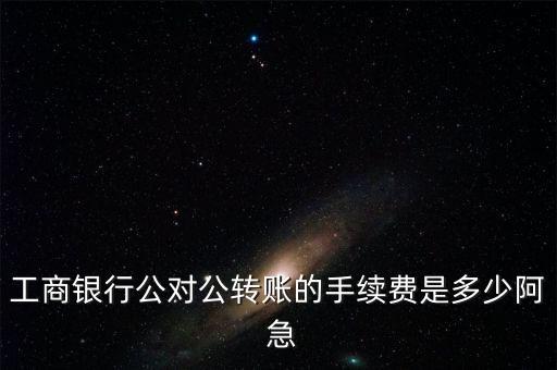 工商銀行公對(duì)公轉(zhuǎn)賬的手續(xù)費(fèi)是多少阿 急