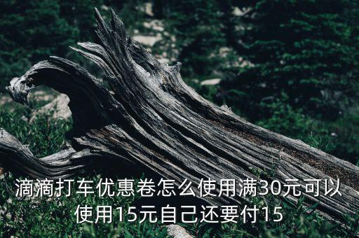 滴滴打車優(yōu)惠卷怎么使用滿30元可以使用15元自己還要付15