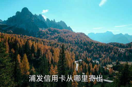 浦發(fā)的借記卡怎么寄的，浦發(fā)卡從哪里寄出