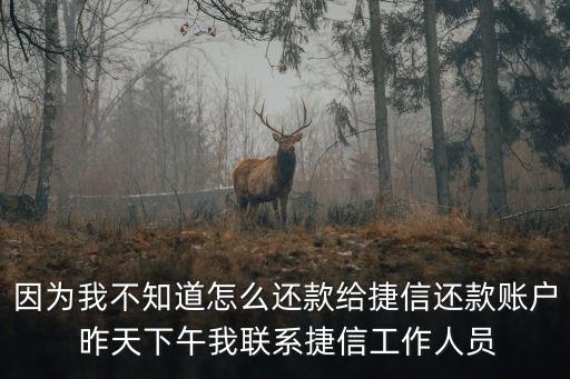 因為我不知道怎么還款給捷信還款賬戶 昨天下午我聯(lián)系捷信工作人員