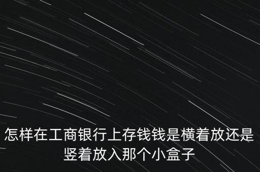 怎樣在工商銀行上存錢錢是橫著放還是豎著放入那個(gè)小盒子