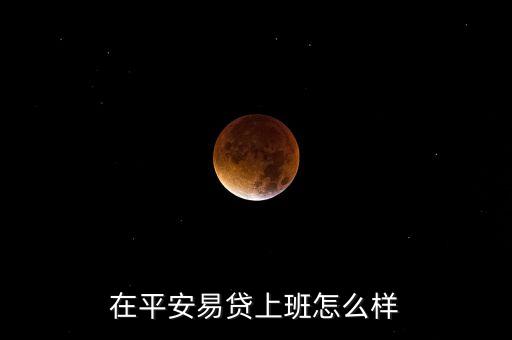 在易貸網(wǎng)上班怎么樣，在平安易貸上班怎么樣