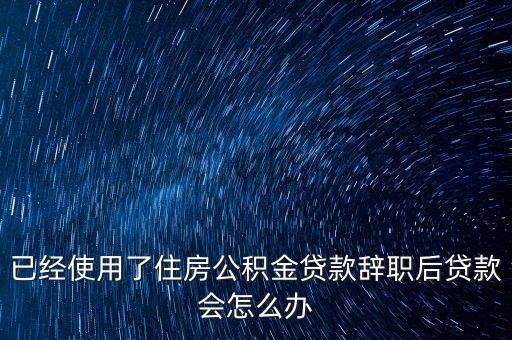 已經(jīng)使用了住房公積金貸款辭職后貸款會怎么辦