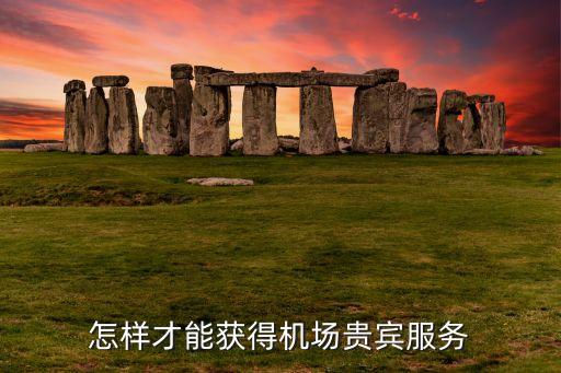 怎樣才能獲得機(jī)場(chǎng)貴賓服務(wù)