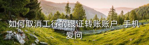 如何取消工行的銀證轉(zhuǎn)賬賬戶  手機(jī)愛問