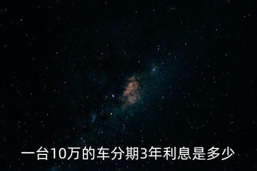 供10萬的車?yán)⒃趺此?，買一臺十萬元的車分期付款的利息是多少