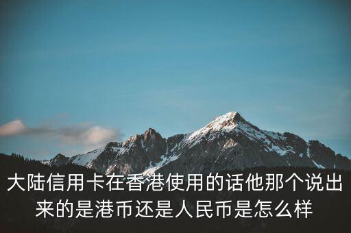 大陸信用卡在香港使用的話他那個(gè)說(shuō)出來(lái)的是港幣還是人民幣是怎么樣