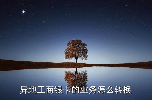 異地工商銀卡的業(yè)務(wù)怎么轉(zhuǎn)換