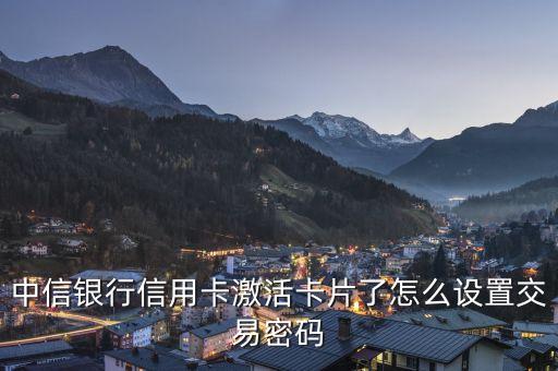 中信銀行信用卡激活卡片了怎么設(shè)置交易密碼