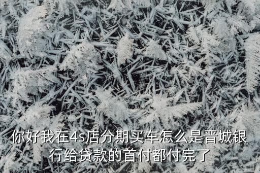 你好我在4s店分期買(mǎi)車(chē)怎么是晉城銀行給貸款的首付都付完了
