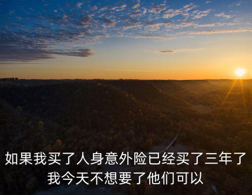 如果我買了人身意外險(xiǎn)已經(jīng)買了三年了我今天不想要了他們可以