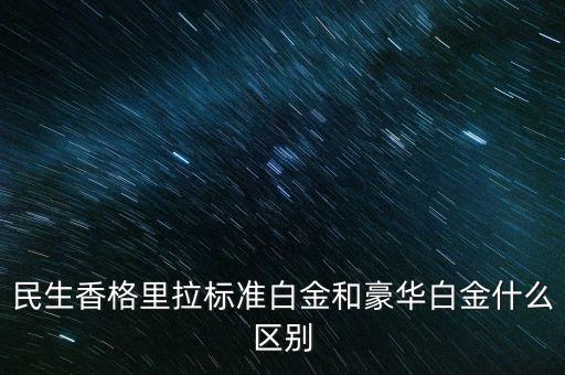 民生香格里拉標(biāo)準(zhǔn)白金和豪華白金什么區(qū)別
