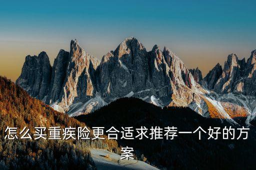 重疾險怎么買劃算，怎么買重疾險更合適求推薦一個好的方案
