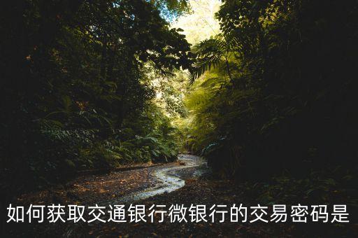 如何獲取交通銀行微銀行的交易密碼是