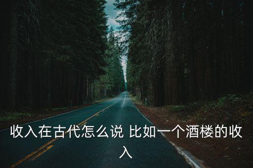 收入在古代怎么說(shuō) 比如一個(gè)酒樓的收入