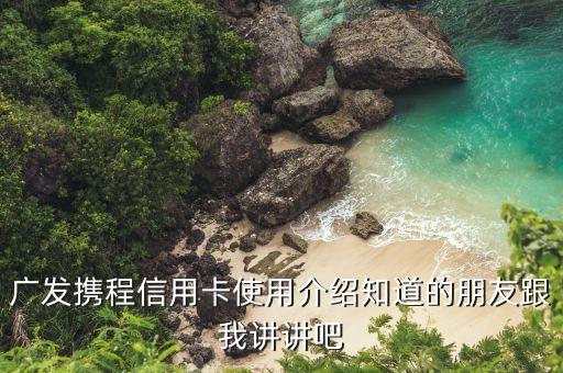 廣發(fā)攜程信用卡使用介紹知道的朋友跟我講講吧
