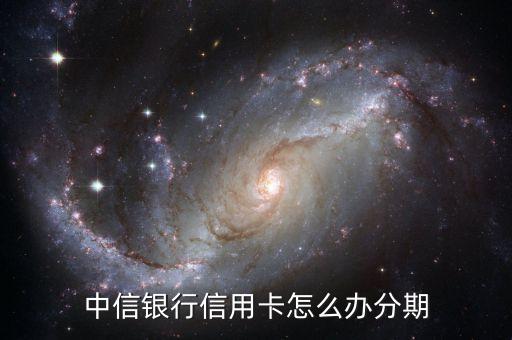 中信信用卡怎么辦理分期還款嗎，中信銀行信用卡怎么辦分期