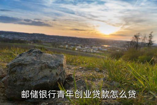 郵儲銀行青年創(chuàng)業(yè)貸款怎么貸