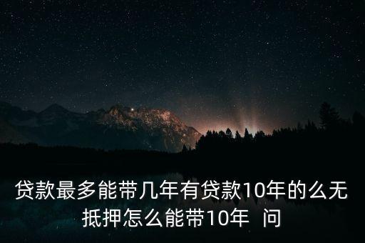 貸款最多能帶幾年有貸款10年的么無抵押怎么能帶10年  問