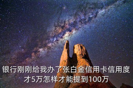 銀行剛剛給我辦了張白金信用卡信用度才5萬怎樣才能提到100萬