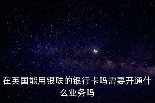 在英國(guó)能用銀聯(lián)的銀行卡嗎需要開通什么業(yè)務(wù)嗎